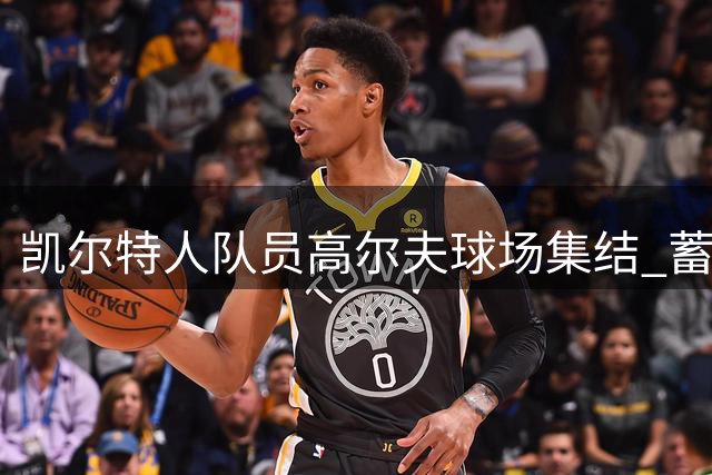 凯尔特人队员高尔夫球场集结 蓄势待发迎战新赛季