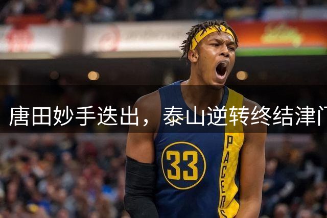 唐田妙手迭出，泰山逆转终结津门虎四连胜