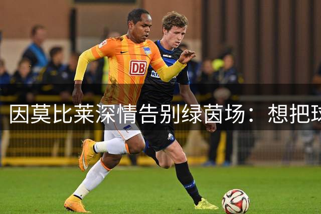 因莫比莱深情告别绿茵场：想把球鞋安放在温柔的垫子上