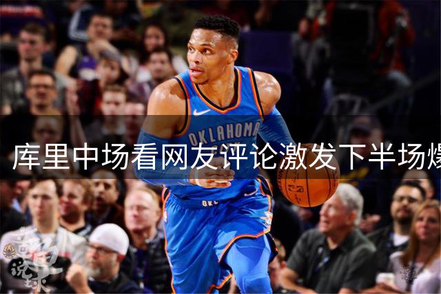 库里中场看网友评论激发下半场爆发