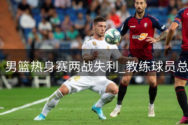 男篮热身赛两战失利 教练球员总结败因