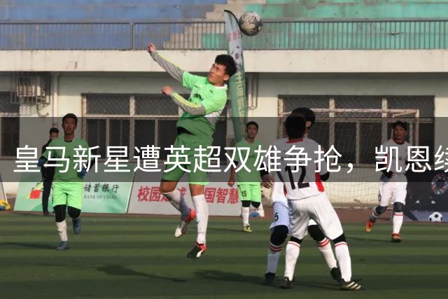 皇马新星遭英超双雄争抢，凯恩续约拜仁引转会市场震动