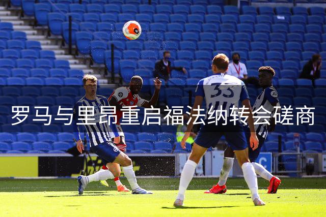罗马与里昂重启福法纳转会磋商