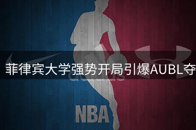 菲律宾大学强势开局引爆AUBL夺冠猜想