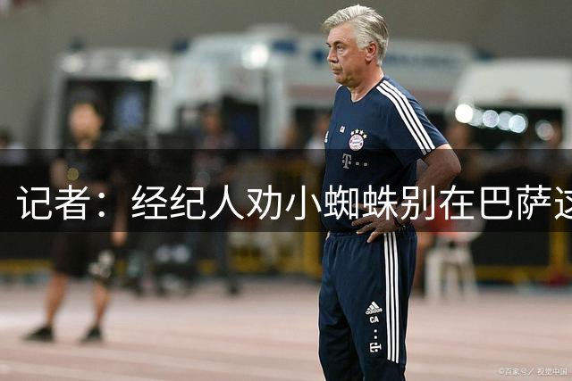 记者：经纪人劝小蜘蛛别在巴萨这吊死，但球员固执地相信会有奇迹