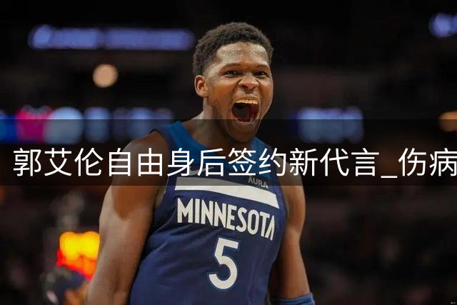 郭艾伦自由身后签约新代言 伤病期内商业价值持续释放