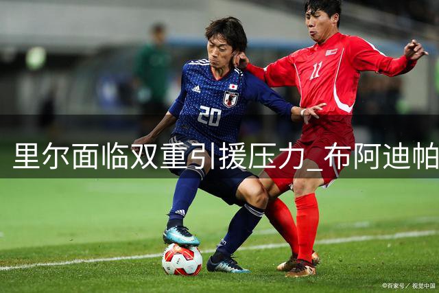里尔面临双重引援压力 布阿迪帕尔多离队空缺待补