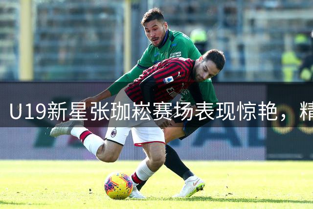 U19新星张珈崧赛场表现惊艳，精准投篮引爆全场